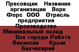 Пресовщик › Название организации ­ Ворк Форс, ООО › Отрасль предприятия ­ Производство › Минимальный оклад ­ 35 000 - Все города Работа » Вакансии   . Крым,Бахчисарай